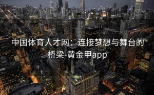 中国体育人才网：连接梦想与舞台的桥梁-黄金甲app