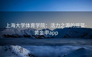 上海大学体育学院：活力之源的摇篮-黄金甲app