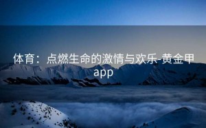 体育：点燃生命的激情与欢乐-黄金甲app