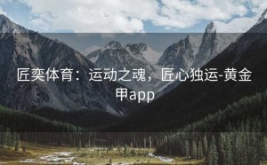 匠奕体育：运动之魂，匠心独运-黄金甲app