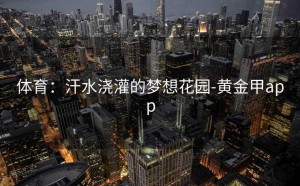 体育：汗水浇灌的梦想花园-黄金甲app