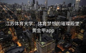江苏体育大学：体育梦想的璀璨殿堂-黄金甲app