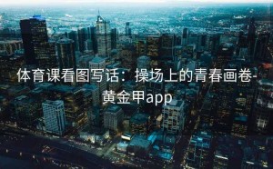 体育课看图写话：操场上的青春画卷-黄金甲app