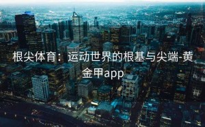 根尖体育：运动世界的根基与尖端-黄金甲app
