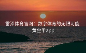 雷泽体育官网：数字体育的无限可能-黄金甲app