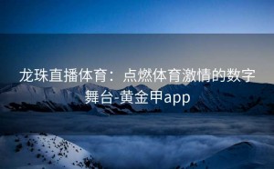 龙珠直播体育：点燃体育激情的数字舞台-黄金甲app