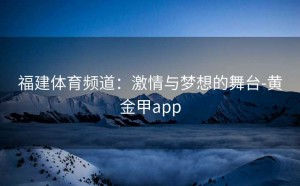 福建体育频道：激情与梦想的舞台-黄金甲app
