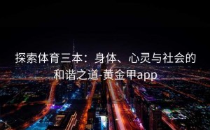 探索体育三本：身体、心灵与社会的和谐之道-黄金甲app