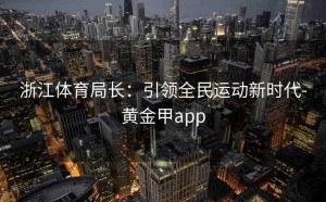 浙江体育局长：引领全民运动新时代-黄金甲app