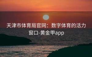 天津市体育局官网：数字体育的活力窗口-黄金甲app