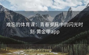 难忘的体育课：青春岁月中的闪光时刻-黄金甲app