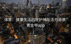 体育：健康生活的守护神与活力源泉-黄金甲app