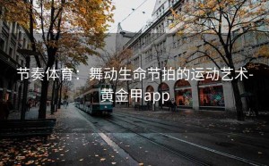 节奏体育：舞动生命节拍的运动艺术-黄金甲app