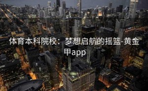 体育本科院校：梦想启航的摇篮-黄金甲app