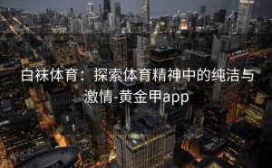 白袜体育：探索体育精神中的纯洁与激情-黄金甲app