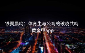 铁翼晨鸣：体育生与公鸡的破晓共鸣-黄金甲app