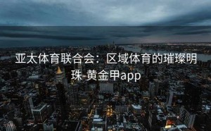 亚太体育联合会：区域体育的璀璨明珠-黄金甲app