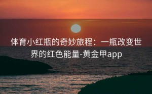 体育小红瓶的奇妙旅程：一瓶改变世界的红色能量-黄金甲app