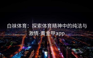 白袜体育：探索体育精神中的纯洁与激情-黄金甲app