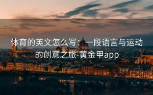 体育的英文怎么写：一段语言与运动的创意之旅-黄金甲app