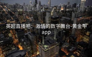 英超直播吧：激情的数字舞台-黄金甲app