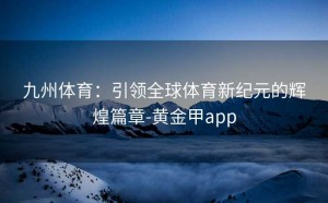 九州体育：引领全球体育新纪元的辉煌篇章-黄金甲app
