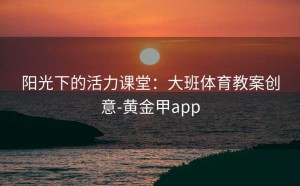 阳光下的活力课堂：大班体育教案创意-黄金甲app