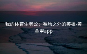 我的体育生老公：赛场之外的英雄-黄金甲app