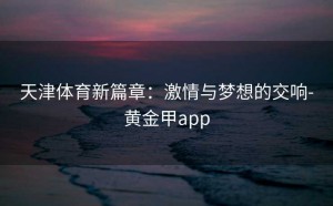 天津体育新篇章：激情与梦想的交响-黄金甲app