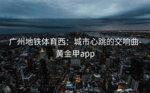 广州地铁体育西：城市心跳的交响曲-黄金甲app