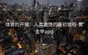 体育的开端：人类激情的最初旅程-黄金甲app