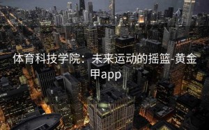 体育科技学院：未来运动的摇篮-黄金甲app