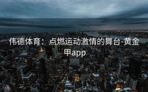 伟德体育：点燃运动激情的舞台-黄金甲app