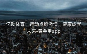 亿动体育：运动点燃激情，健康成就未来-黄金甲app