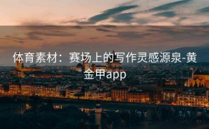 体育素材：赛场上的写作灵感源泉-黄金甲app
