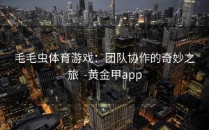 毛毛虫体育游戏：团队协作的奇妙之旅  -黄金甲app