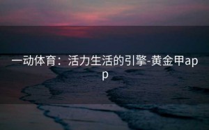 一动体育：活力生活的引擎-黄金甲app