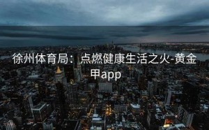 徐州体育局：点燃健康生活之火-黄金甲app