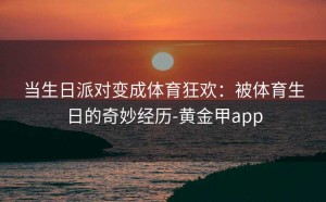 当生日派对变成体育狂欢：被体育生日的奇妙经历-黄金甲app