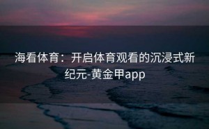 海看体育：开启体育观看的沉浸式新纪元-黄金甲app