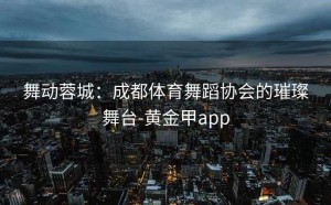 舞动蓉城：成都体育舞蹈协会的璀璨舞台-黄金甲app