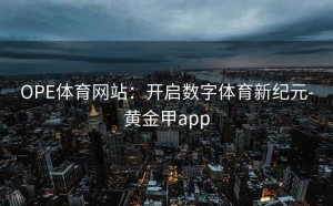 OPE体育网站：开启数字体育新纪元-黄金甲app