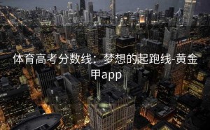 体育高考分数线：梦想的起跑线-黄金甲app