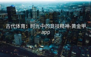 古代体育：时光中的竞技精神-黄金甲app