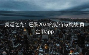 奥运之光：巴黎2024的期待与挑战-黄金甲app