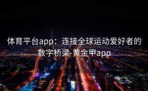 体育平台app：连接全球运动爱好者的数字桥梁-黄金甲app