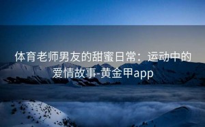 体育老师男友的甜蜜日常：运动中的爱情故事-黄金甲app