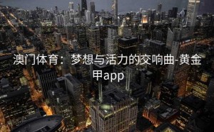 澳门体育：梦想与活力的交响曲-黄金甲app