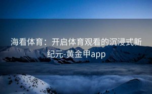 海看体育：开启体育观看的沉浸式新纪元-黄金甲app