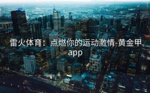 雷火体育：点燃你的运动激情-黄金甲app